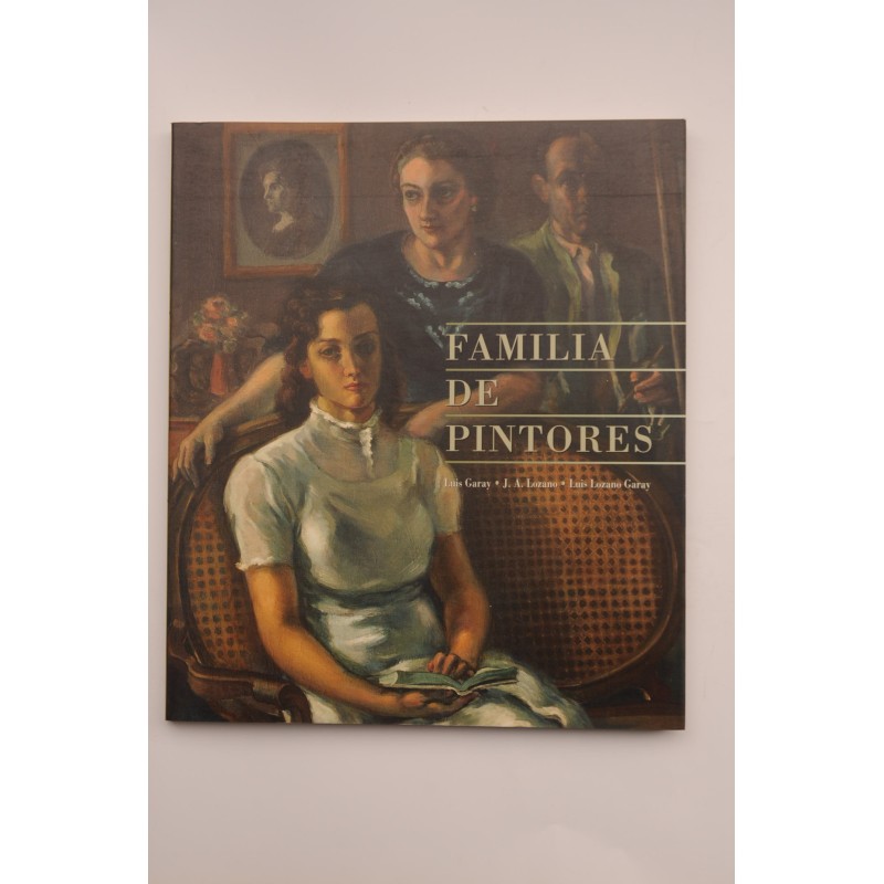 Familia de pintores : Luis Garay, J. A. Lozano, Luis Lozano Garay : catálogo de exposición