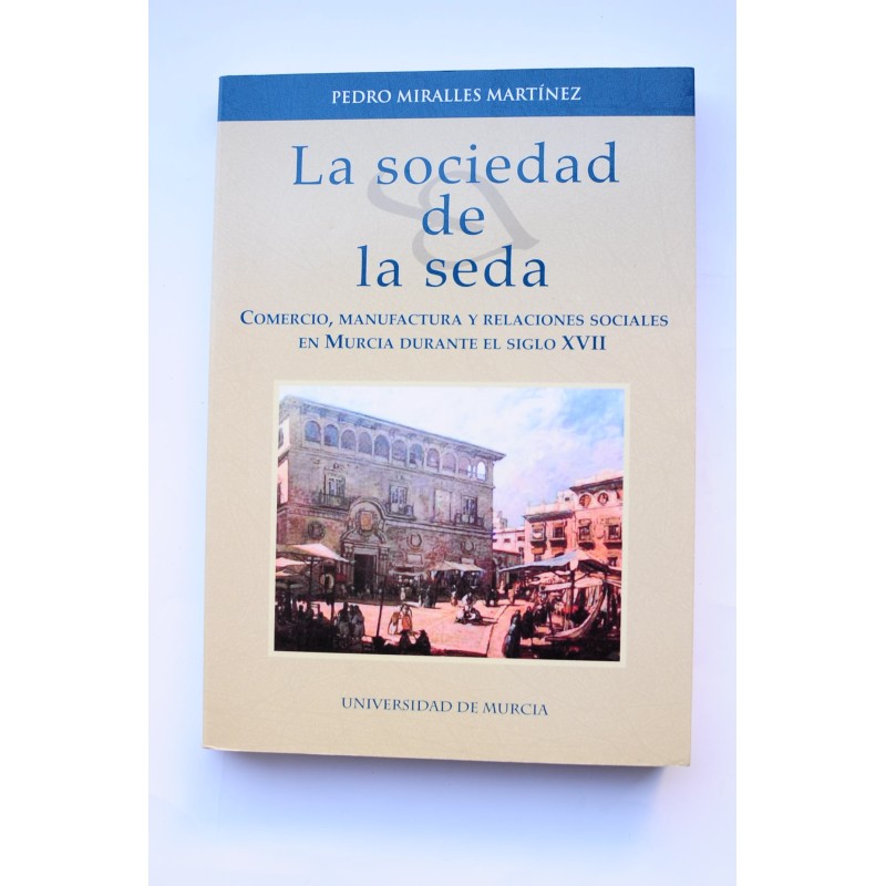 La sociedad de la seda. Comercio, manufactura y relaciones sociales en Murcia durante el siglo XVII