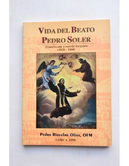 Vida del Beato Pedro Soler. Franciscano y mártir lorquino (1826 - 1860)