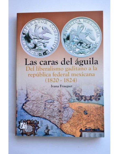 Las caras del águila. Del liberalismo gaditano a la república federal mexicana (1820 - 1824)