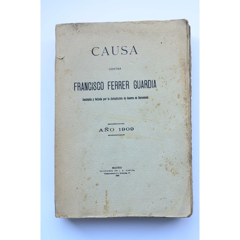 Causa contra Francisco Ferrer Guardia : instruida y fallada por la jurisdicción de Guerra en Barcelona, año 1909